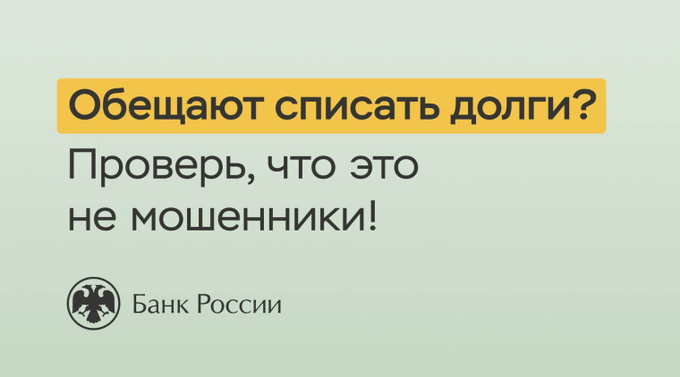 Банк России: «Обещают списать долги? Проверь, что это не мошенники»..